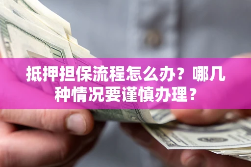 武汉抵押担保流程怎么办？哪几种情况要谨慎办理？