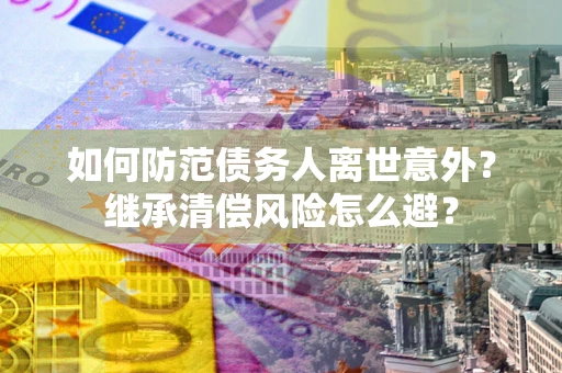 武汉如何防范债务人离世意外？继承清偿风险怎么避？