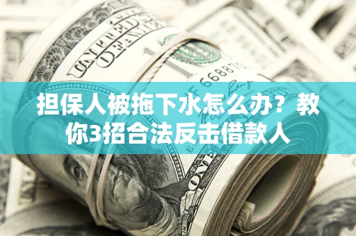 武汉担保人被拖下水怎么办？教你3招合法反击借款人