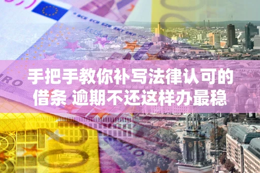 武汉手把手教你补写法律认可的借条 逾期不还这样办最稳妥