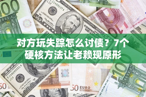 武汉对方玩失踪怎么讨债？7个硬核方法让老赖现原形