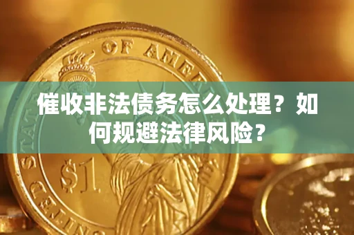武汉催收非法债务怎么处理？如何规避法律风险？