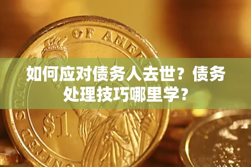 武汉如何应对债务人去世？债务处理技巧哪里学？