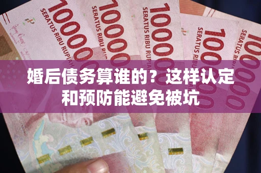 武汉婚后债务算谁的？这样认定和预防能避免被坑