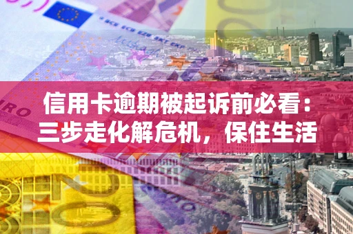 武汉信用卡逾期被起诉前必看：三步走化解危机，保住生活尊严