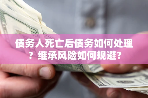 武汉债务人死亡后债务如何处理？继承风险如何规避？