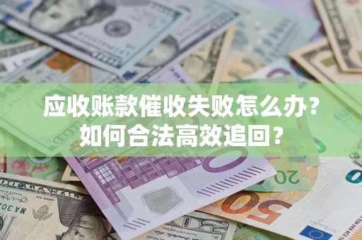 武汉应收账款催收失败怎么办？如何合法高效追回？