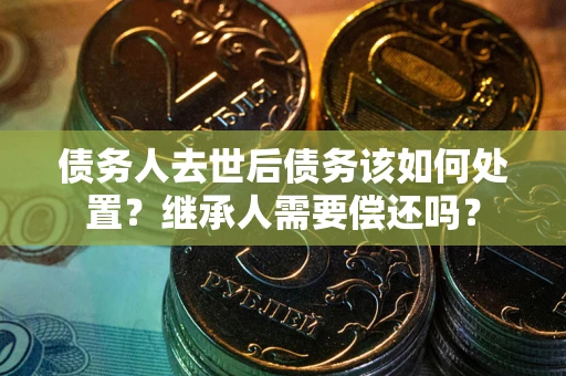 武汉债务人去世后债务该如何处置？继承人需要偿还吗？