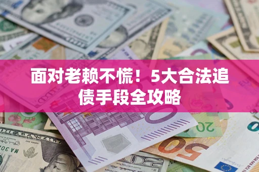 武汉面对老赖不慌！5大合法追债手段全攻略