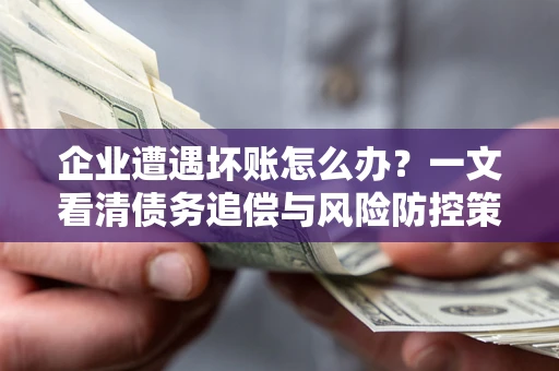 武汉企业遭遇坏账怎么办？一文看清债务追偿与风险防控策略