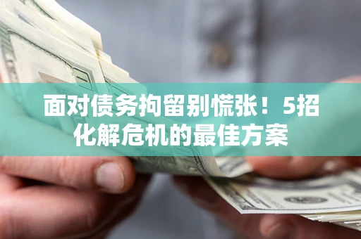 武汉面对债务拘留别慌张！5招化解危机的最佳方案