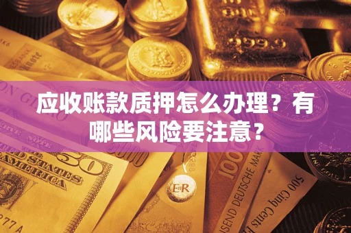 武汉应收账款质押怎么办理？有哪些风险要注意？
