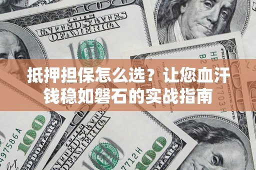 武汉抵押担保怎么选？让您血汗钱稳如磐石的实战指南