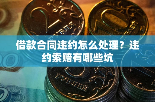 武汉借款合同违约怎么处理？违约索赔有哪些坑