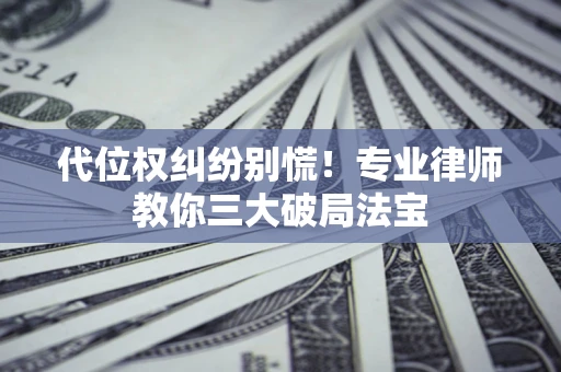 武汉代位权纠纷别慌！专业律师教你三大破局法宝