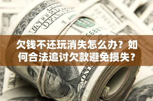 武汉欠钱不还玩消失怎么办？如何合法追讨欠款避免损失？