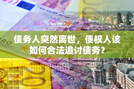 武汉债务人突然离世，债权人该如何合法追讨债务？