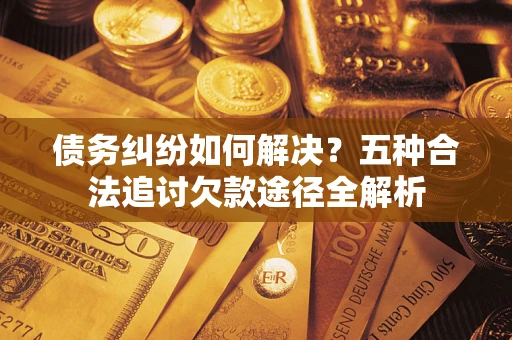 武汉债务纠纷如何解决？五种合法追讨欠款途径全解析