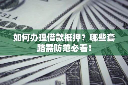 武汉如何办理借款抵押？哪些套路需防范必看！