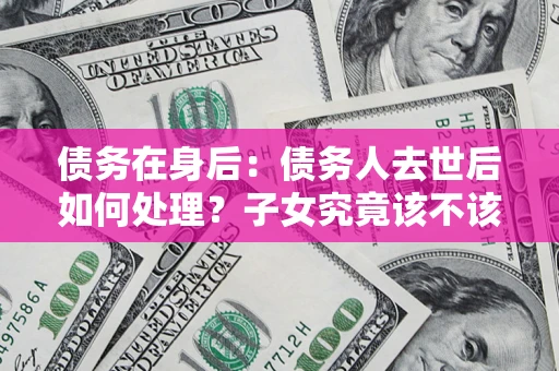 武汉债务在身后：债务人去世后如何处理？子女究竟该不该还钱？