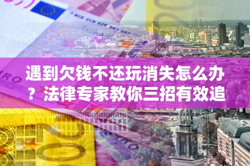 武汉遇到欠钱不还玩消失怎么办？法律专家教你三招有效追债！