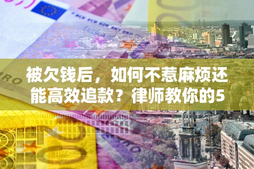 武汉被欠钱后，如何不惹麻烦还能高效追款？律师教你的5步合法讨债法