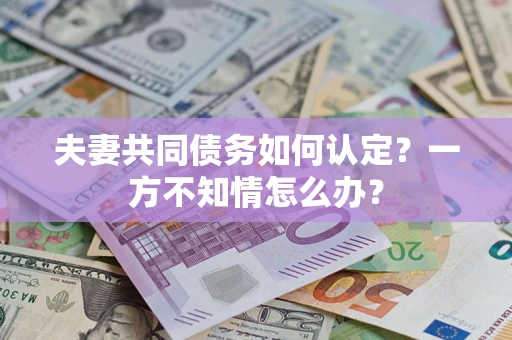 武汉夫妻共同债务如何认定？一方不知情怎么办？