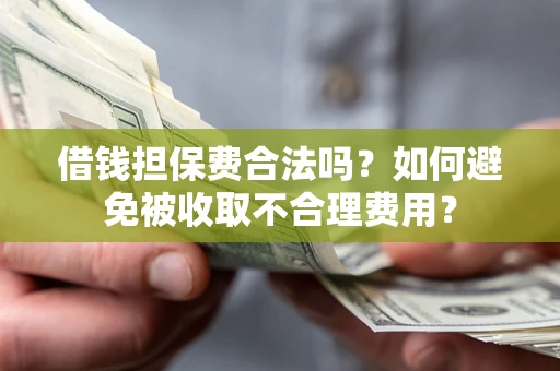 武汉借钱担保费合法吗？如何避免被收取不合理费用？