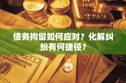武汉债务拘留如何应对？化解纠纷有何捷径？