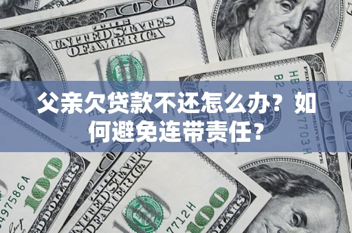 武汉父亲欠贷款不还怎么办？如何避免连带责任？