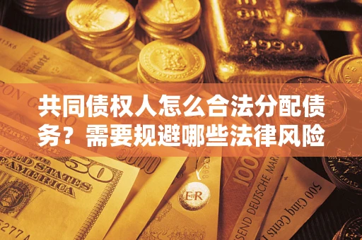 武汉共同债权人怎么合法分配债务？需要规避哪些法律风险？