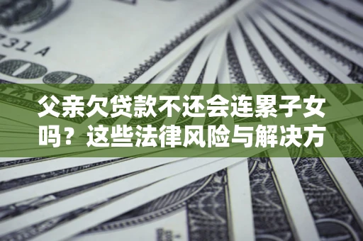 武汉父亲欠贷款不还会连累子女吗？这些法律风险与解决方法要早知道！