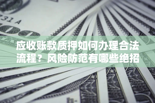 武汉应收账款质押如何办理合法流程？风险防范有哪些绝招？