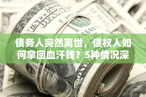 武汉债务人突然离世，债权人如何拿回血汗钱？5种情况深度解析