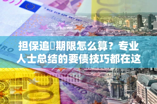 武汉担保追償期限怎么算？专业人士总结的要债技巧都在这里了