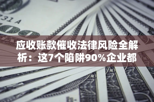 武汉应收账款催收法律风险全解析：这7个陷阱90%企业都踩过（含合规应对指南）