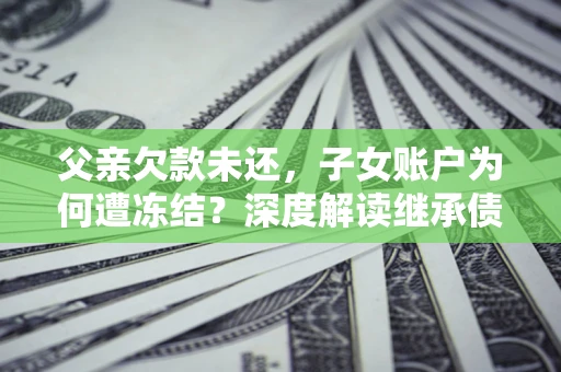 武汉父亲欠款未还，子女账户为何遭冻结？深度解读继承债务迷局