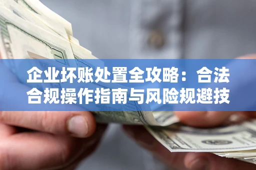 武汉企业坏账处置全攻略：合法合规操作指南与风险规避技巧解析
