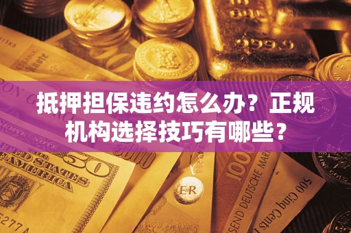 武汉抵押担保违约怎么办？正规机构选择技巧有哪些？