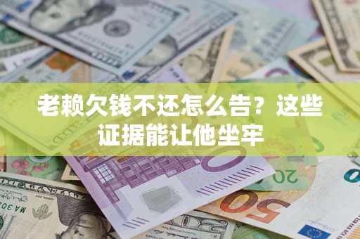 武汉老赖欠钱不还怎么告？这些证据能让他坐牢
