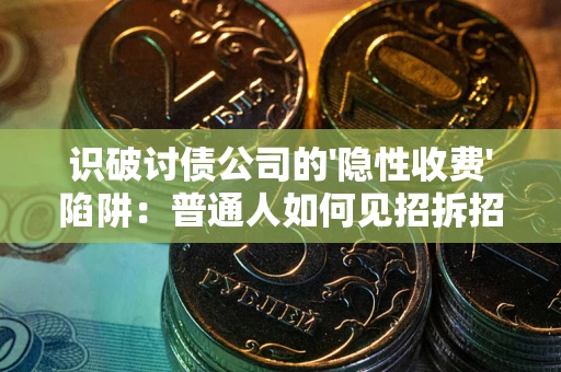 武汉识破讨债公司的'隐性收费'陷阱：普通人如何见招拆招？