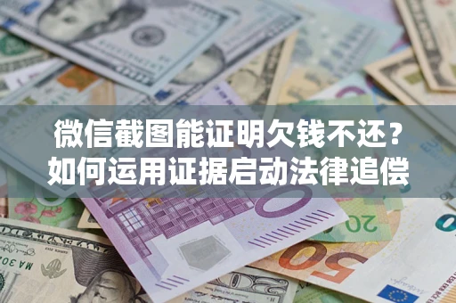 武汉微信截图能证明欠钱不还？如何运用证据启动法律追偿程序？