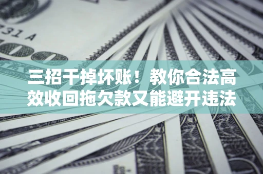 武汉三招干掉坏账！教你合法高效收回拖欠款又能避开违法雷区