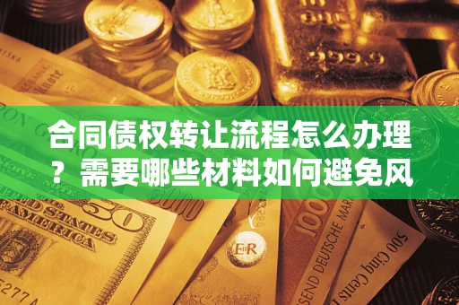 武汉合同债权转让流程怎么办理？需要哪些材料如何避免风险？