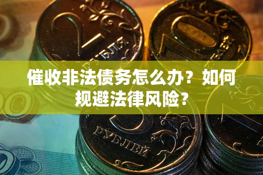 武汉催收非法债务怎么办？如何规避法律风险？