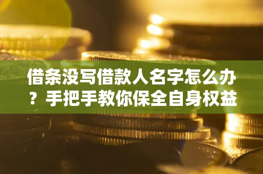 武汉借条没写借款人名字怎么办？手把手教你保全自身权益
