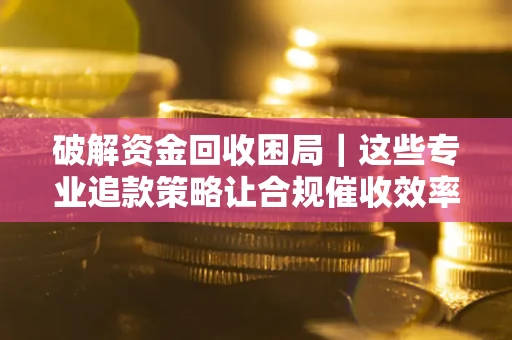 武汉破解资金回收困局｜这些专业追款策略让合规催收效率翻倍
