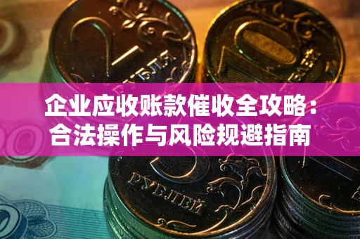 武汉企业应收账款催收全攻略：合法操作与风险规避指南