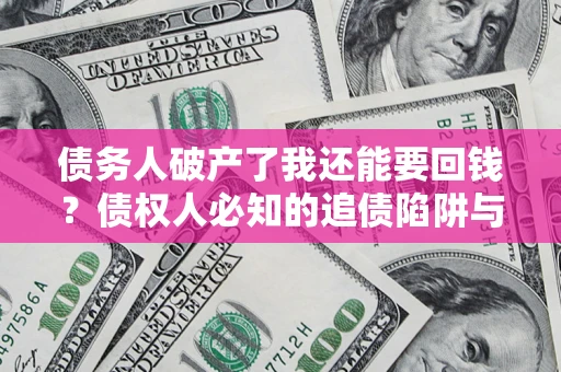 武汉债务人破产了我还能要回钱？债权人必知的追债陷阱与破局之道