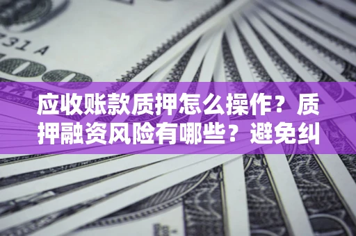 武汉应收账款质押怎么操作？质押融资风险有哪些？避免纠纷高效融资技巧